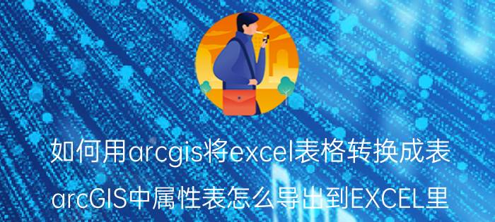 如何用arcgis将excel表格转换成表 arcGIS中属性表怎么导出到EXCEL里？